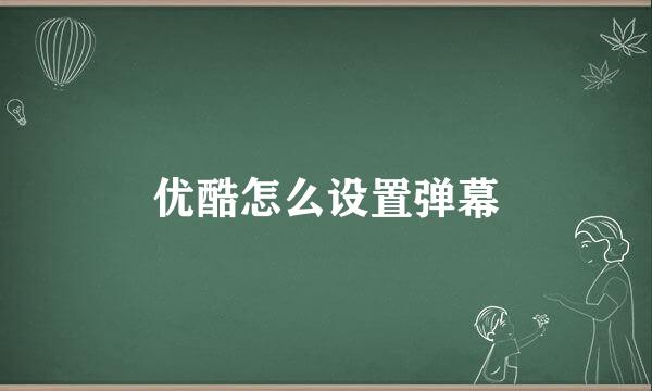 优酷怎么设置弹幕