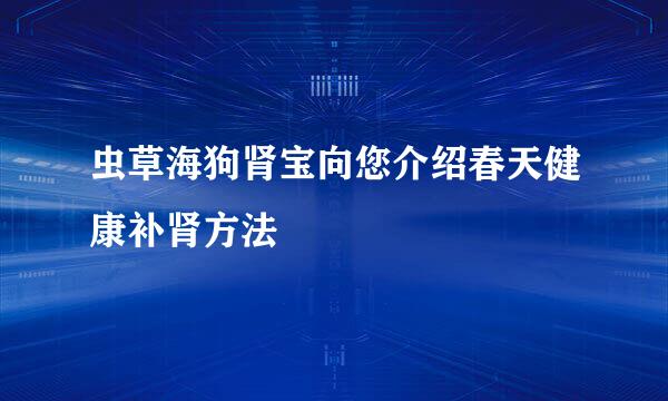 虫草海狗肾宝向您介绍春天健康补肾方法