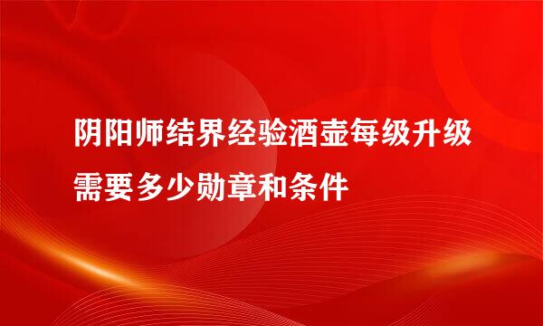 阴阳师结界经验酒壶每级升级需要多少勋章和条件