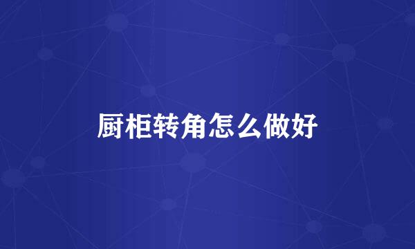 厨柜转角怎么做好