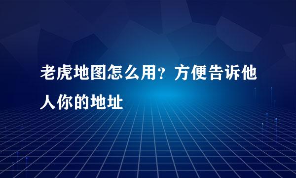 老虎地图怎么用？方便告诉他人你的地址