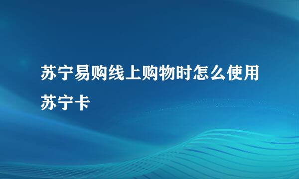 苏宁易购线上购物时怎么使用苏宁卡