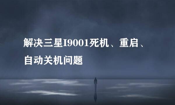解决三星I9001死机、重启、自动关机问题