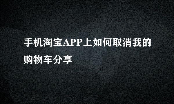 手机淘宝APP上如何取消我的购物车分享