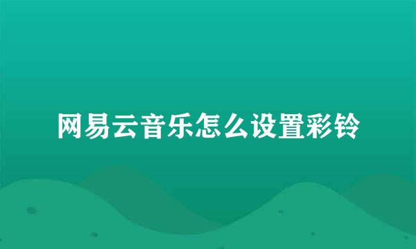网易云音乐怎么设置彩铃