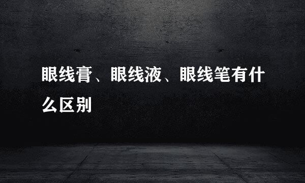 眼线膏、眼线液、眼线笔有什么区别