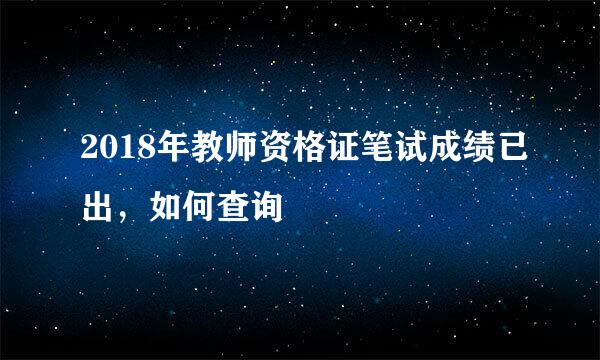 2018年教师资格证笔试成绩已出，如何查询