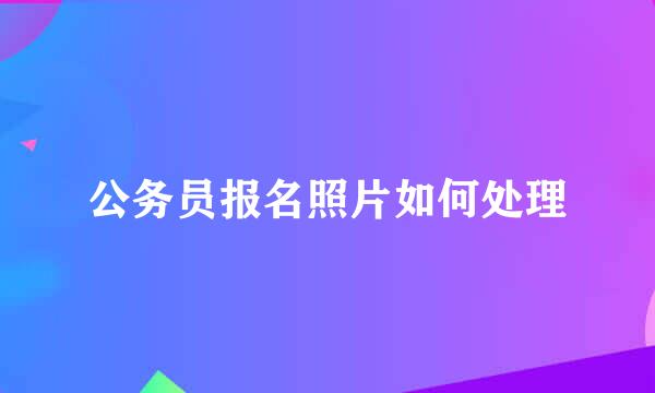 公务员报名照片如何处理