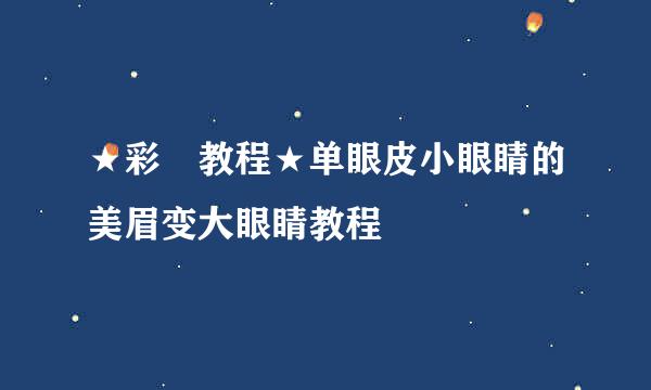 ★彩妝教程★单眼皮小眼睛的美眉变大眼睛教程