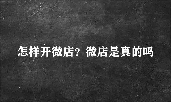 怎样开微店？微店是真的吗