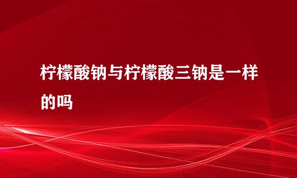 柠檬酸钠与柠檬酸三钠是一样的吗