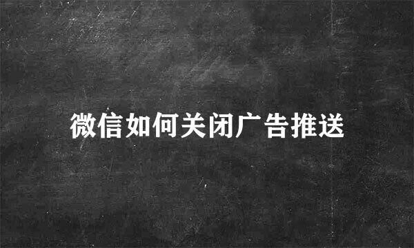 微信如何关闭广告推送