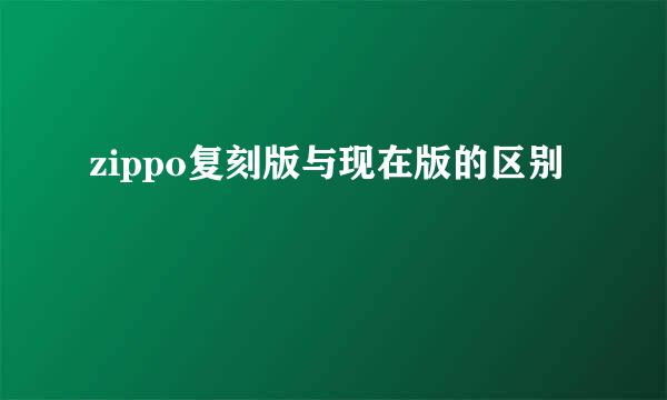 zippo复刻版与现在版的区别