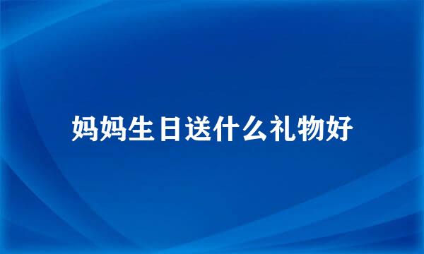 妈妈生日送什么礼物好