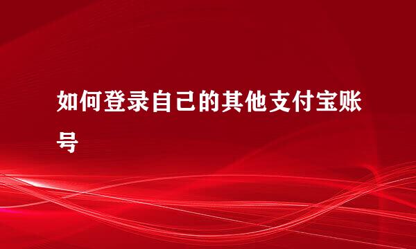 如何登录自己的其他支付宝账号