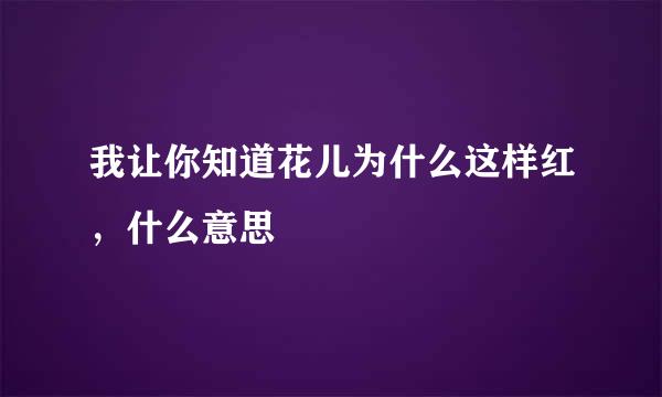我让你知道花儿为什么这样红，什么意思