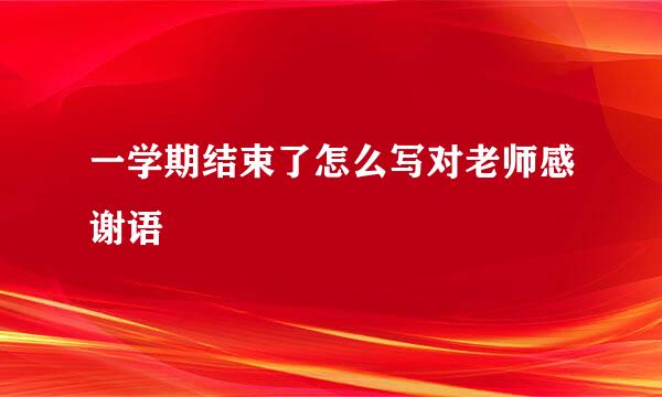 一学期结束了怎么写对老师感谢语