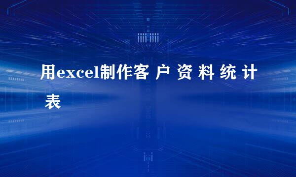 用excel制作客 户 资 料 统 计 表