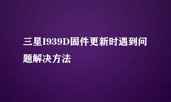 三星I939D固件更新时遇到问题解决方法