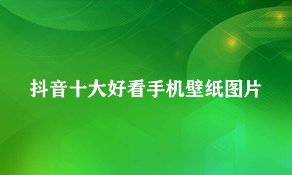 抖音十大好看手机壁纸图片