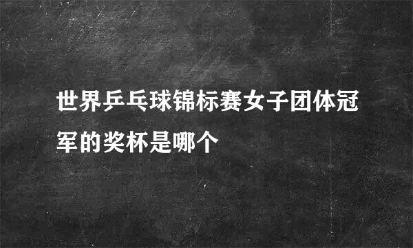 世界乒乓球锦标赛女子团体冠军的奖杯是哪个