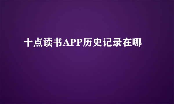 十点读书APP历史记录在哪