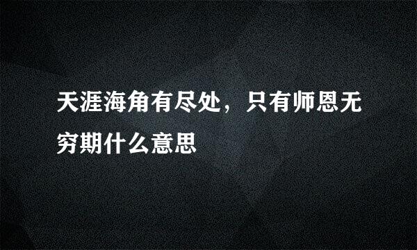 天涯海角有尽处，只有师恩无穷期什么意思