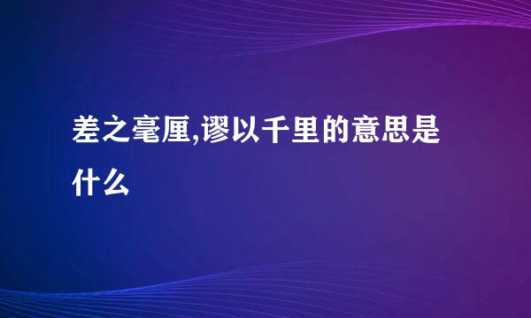 差之毫厘,谬以千里的意思是什么