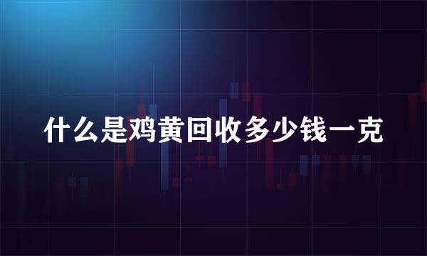 什么是鸡黄回收多少钱一克