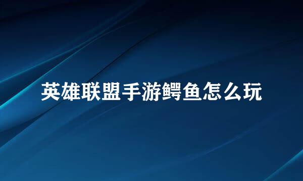 英雄联盟手游鳄鱼怎么玩