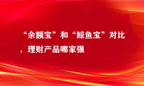 “余额宝”和“鲸鱼宝”对比，理财产品哪家强