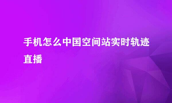 手机怎么中国空间站实时轨迹直播