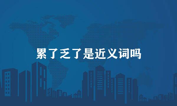 累了乏了是近义词吗