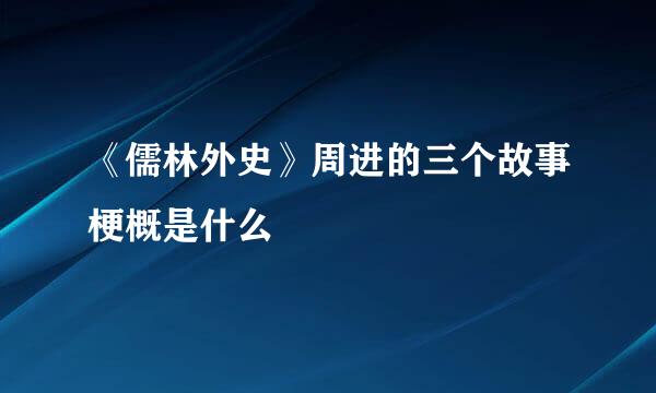 《儒林外史》周进的三个故事梗概是什么