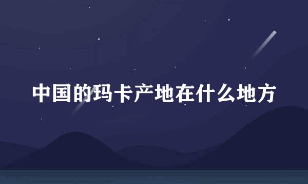 中国的玛卡产地在什么地方