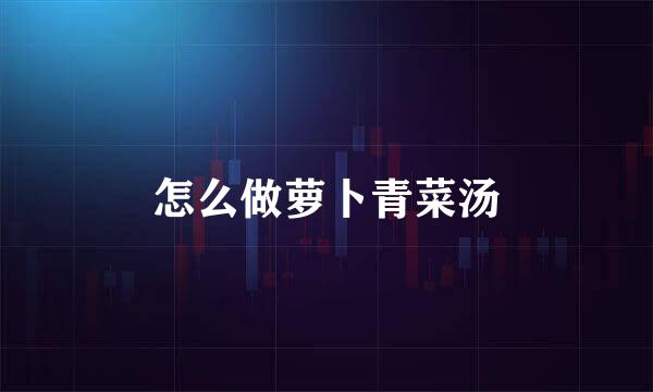 怎么做萝卜青菜汤