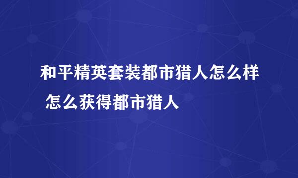 和平精英套装都市猎人怎么样 怎么获得都市猎人