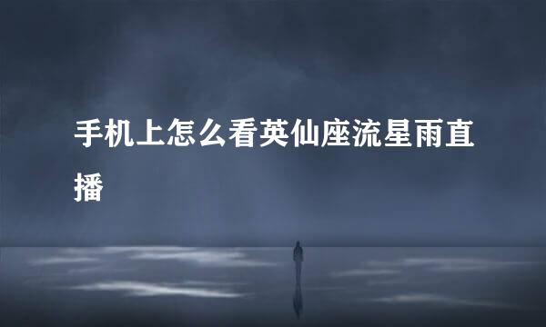 手机上怎么看英仙座流星雨直播