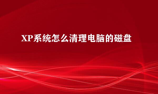 XP系统怎么清理电脑的磁盘