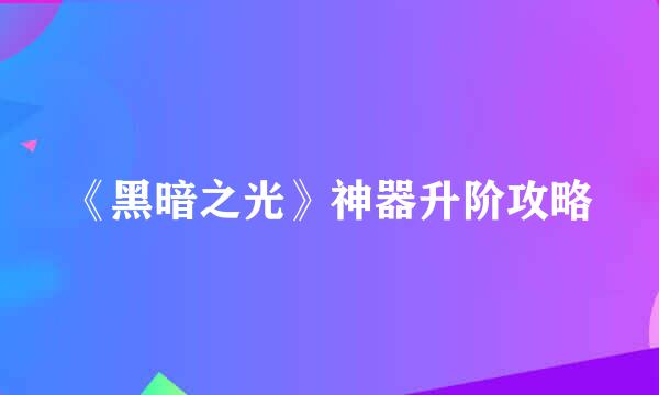 《黑暗之光》神器升阶攻略