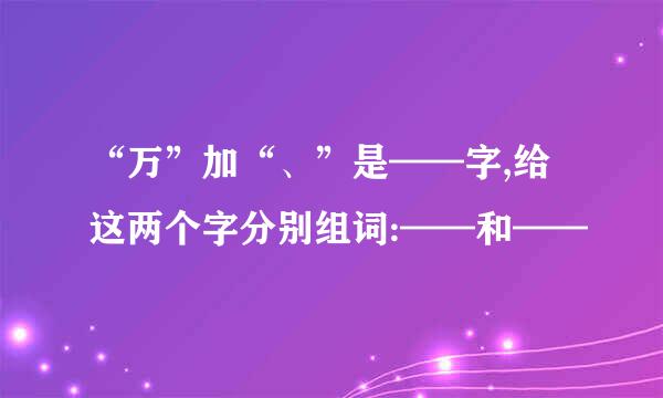“万”加“、”是——字,给这两个字分别组词:——和——