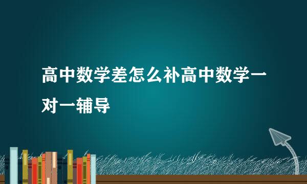 高中数学差怎么补高中数学一对一辅导