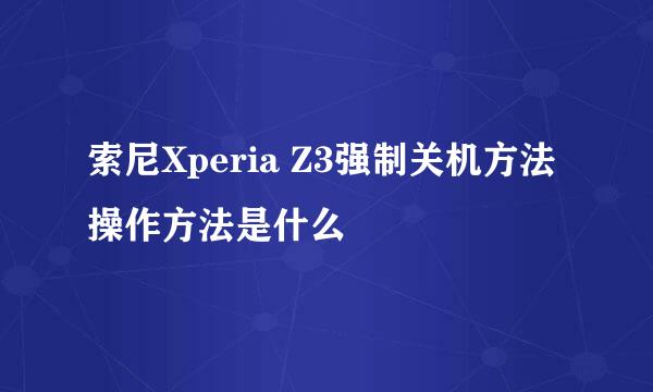索尼Xperia Z3强制关机方法 操作方法是什么