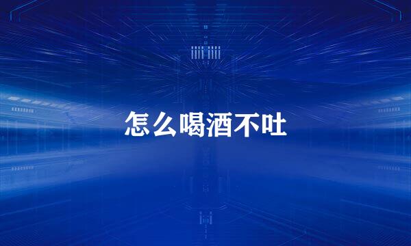 怎么喝酒不吐