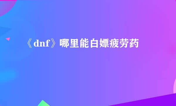 《dnf》哪里能白嫖疲劳药