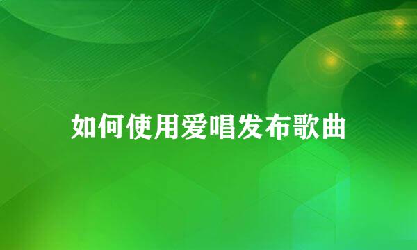 如何使用爱唱发布歌曲