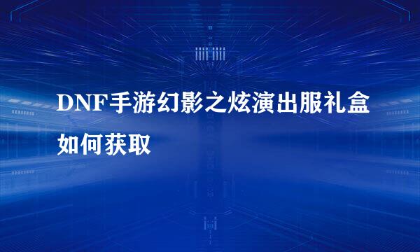 DNF手游幻影之炫演出服礼盒如何获取