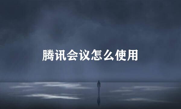 腾讯会议怎么使用