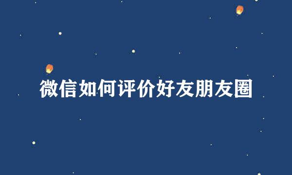 微信如何评价好友朋友圈