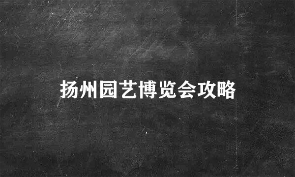 扬州园艺博览会攻略